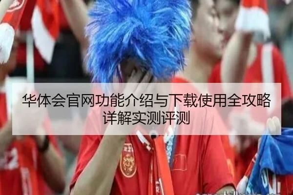 华体会官网功能介绍与下载使用全攻略详解实测评测