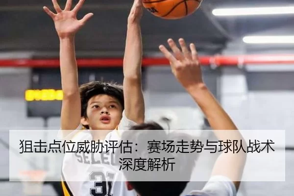 狙击点位威胁评估：赛场走势与球队战术深度解析